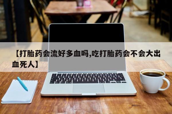 米非米索私人微信【打胎药会流好多血吗,吃打胎药会不会大出血死人】
