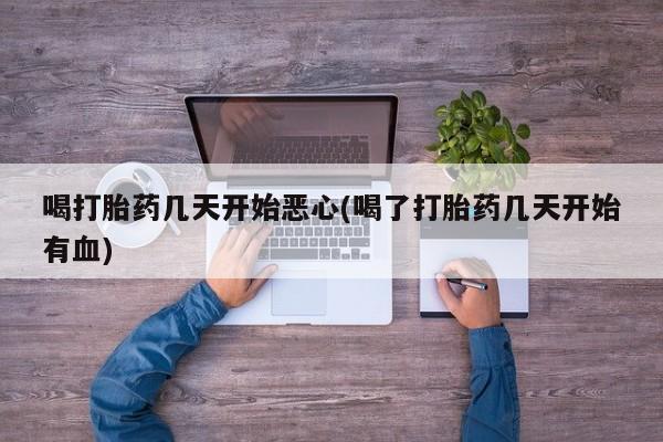 米非米索私人微信喝打胎药几天开始恶心(喝了打胎药几天开始有血)