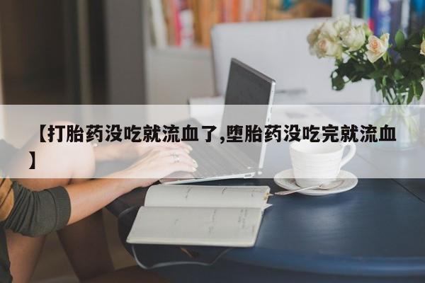 米非米索私人微信【打胎药没吃就流血了,堕胎药没吃完就流血】