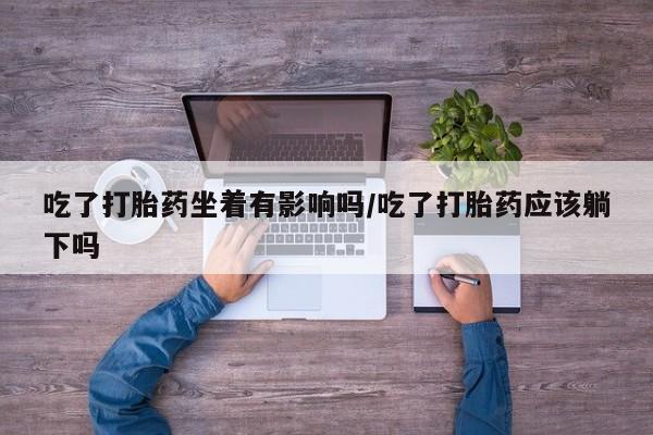米非米索私人微信吃了打胎药坐着有影响吗/吃了打胎药应该躺下吗