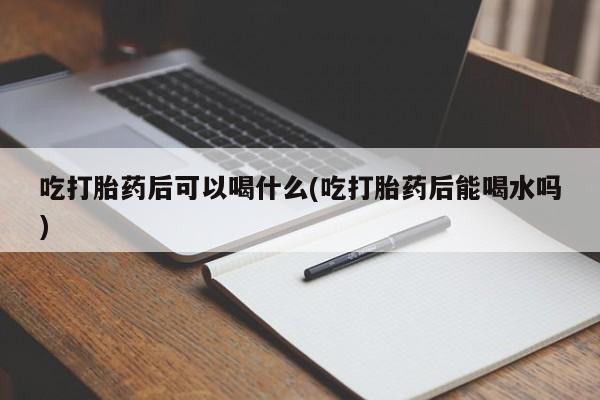 米非米索私人微信吃打胎药后可以喝什么(吃打胎药后能喝水吗)