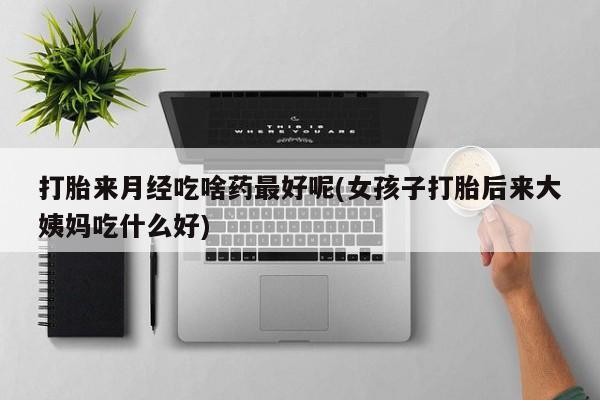 米非米索私人微信打胎来月经吃啥药最好呢(女孩子打胎后来大姨妈吃什么好)