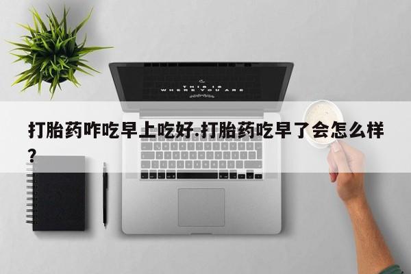 米非米索私人微信打胎药咋吃早上吃好.打胎药吃早了会怎么样？
