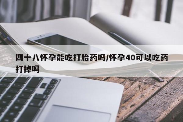 米非米索私人微信四十八怀孕能吃打胎药吗/怀孕40可以吃药打掉吗