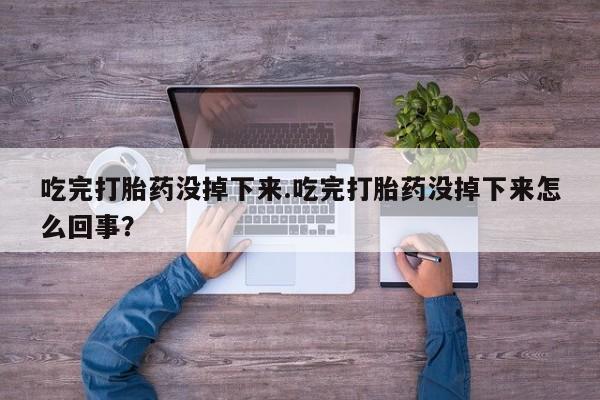 米非米索私人微信吃完打胎药没掉下来.吃完打胎药没掉下来怎么回事？
