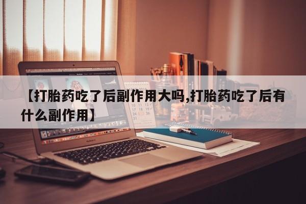 米非米索私人微信【打胎药吃了后副作用大吗,打胎药吃了后有什么副作用】