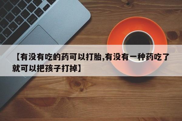 米非米索私人微信【有没有吃的药可以打胎,有没有一种药吃了就可以把孩子打掉】