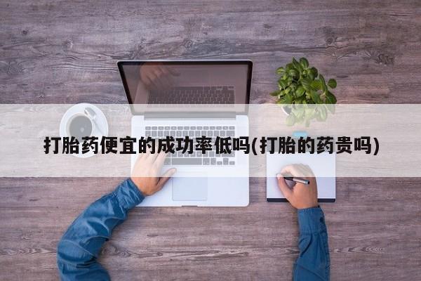米非米索私人微信打胎药便宜的成功率低吗(打胎的药贵吗)