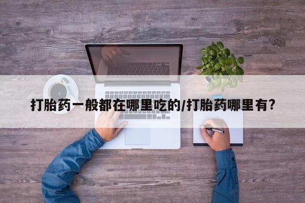 米非米索私人微信打胎药一般都在哪里吃的/打胎药哪里有?