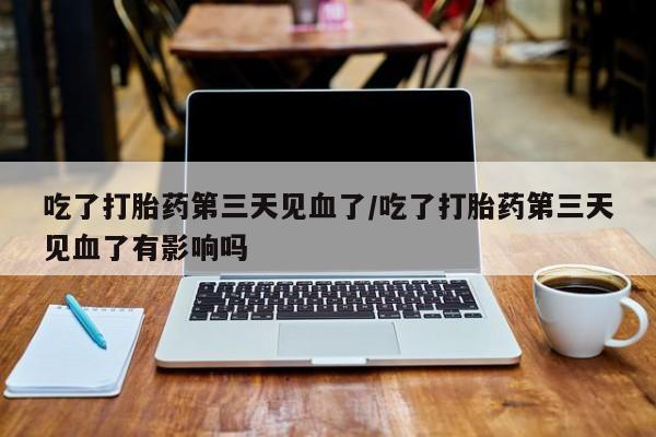 米非米索私人微信吃了打胎药第三天见血了/吃了打胎药第三天见血了有影响吗