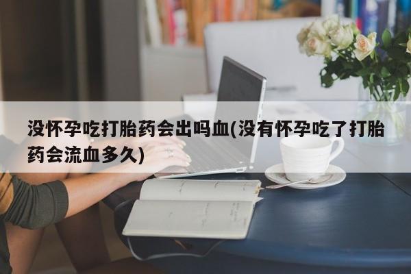 米非米索私人微信没怀孕吃打胎药会出吗血(没有怀孕吃了打胎药会流血多久)