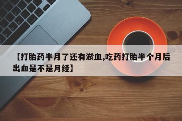 米非米索私人微信【打胎药半月了还有淤血,吃药打胎半个月后出血是不是月经】