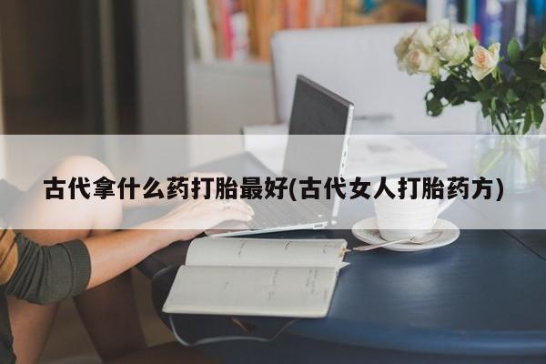 米非米索私人微信古代拿什么药打胎最好(古代女人打胎药方)