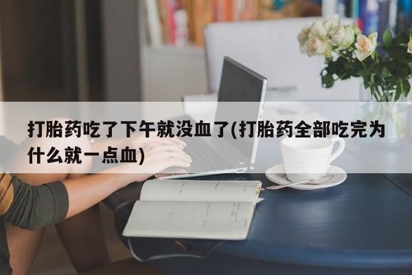 米非米索私人微信打胎药吃了下午就没血了(打胎药全部吃完为什么就一点血)