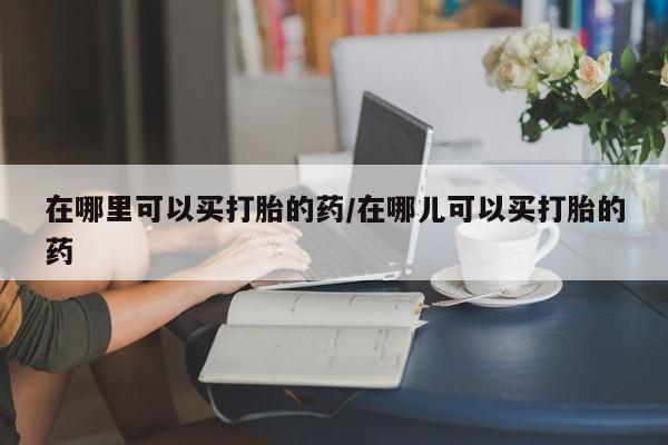 米非米索私人微信在哪里可以买打胎的药/在哪儿可以买打胎的药