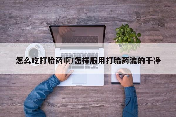 米非米索私人微信怎么吃打胎药啊/怎样服用打胎药流的干净