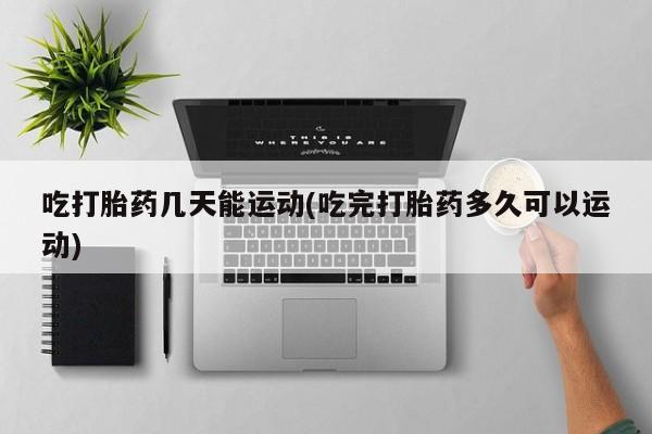 米非米索私人微信吃打胎药几天能运动(吃完打胎药多久可以运动)