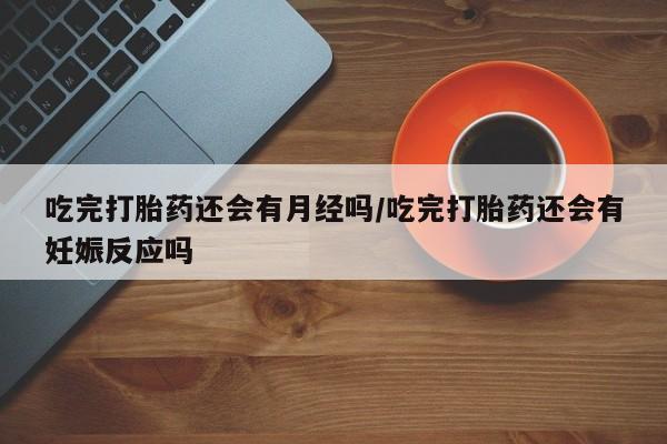 米非米索私人微信吃完打胎药还会有月经吗/吃完打胎药还会有妊娠反应吗