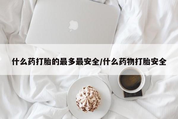 米非米索私人微信什么药打胎的最多最安全/什么药物打胎安全