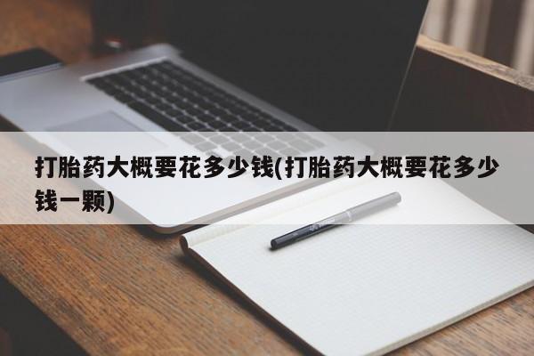 米非米索私人微信打胎药大概要花多少钱(打胎药大概要花多少钱一颗)