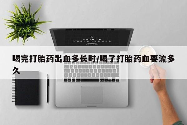 米非米索私人微信喝完打胎药出血多长时/喝了打胎药血要流多久