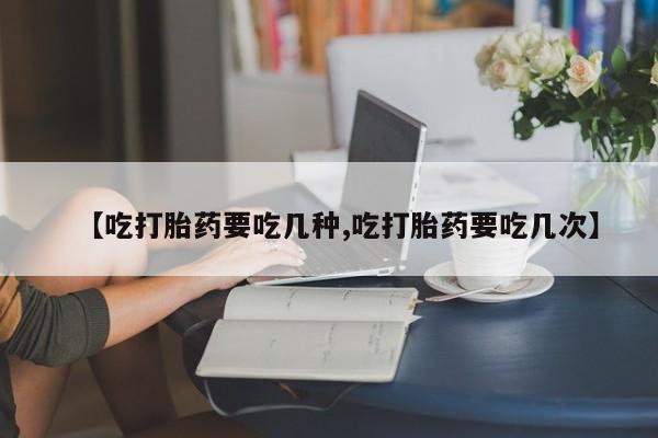 米非米索私人微信【吃打胎药要吃几种,吃打胎药要吃几次】