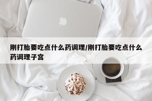 米非米索私人微信刚打胎要吃点什么药调理/刚打胎要吃点什么药调理子宫