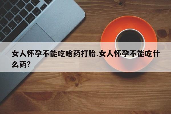 米非米索私人微信女人怀孕不能吃啥药打胎.女人怀孕不能吃什么药？