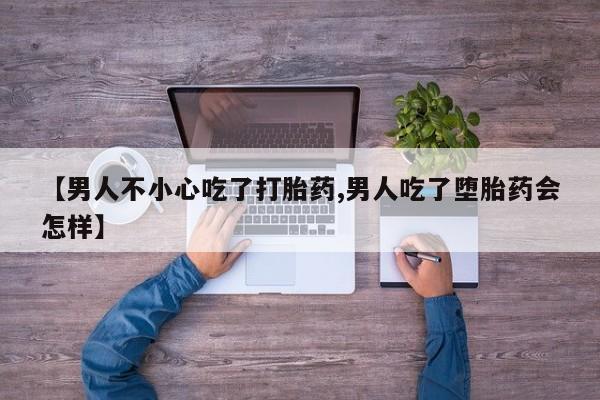 米非米索私人微信【男人不小心吃了打胎药,男人吃了堕胎药会怎样】