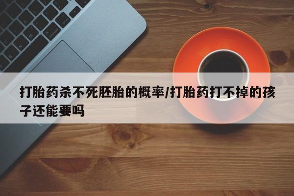 米非米索私人微信打胎药杀不死胚胎的概率/打胎药打不掉的孩子还能要吗
