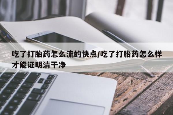 米非米索私人微信吃了打胎药怎么流的快点/吃了打胎药怎么样才能证明清干净