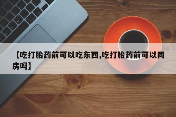 米非米索私人微信【吃打胎药前可以吃东西,吃打胎药前可以同房吗】