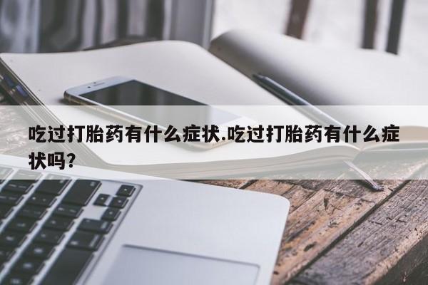 米非米索私人微信吃过打胎药有什么症状.吃过打胎药有什么症状吗？