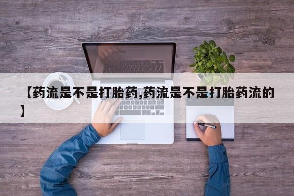 米非米索私人微信【药流是不是打胎药,药流是不是打胎药流的】