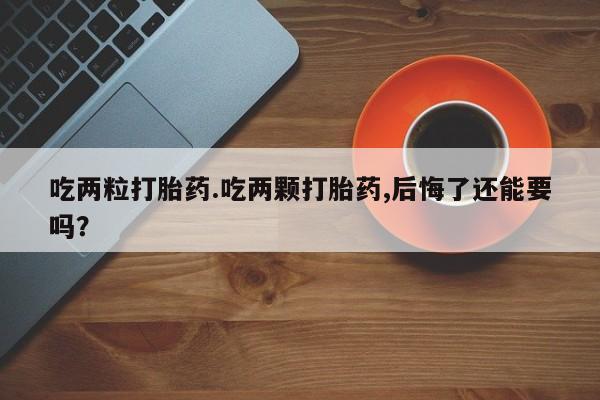 米非米索私人微信吃两粒打胎药.吃两颗打胎药,后悔了还能要吗？