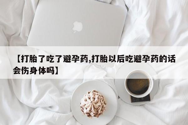 米非米索私人微信【打胎了吃了避孕药,打胎以后吃避孕药的话会伤身体吗】