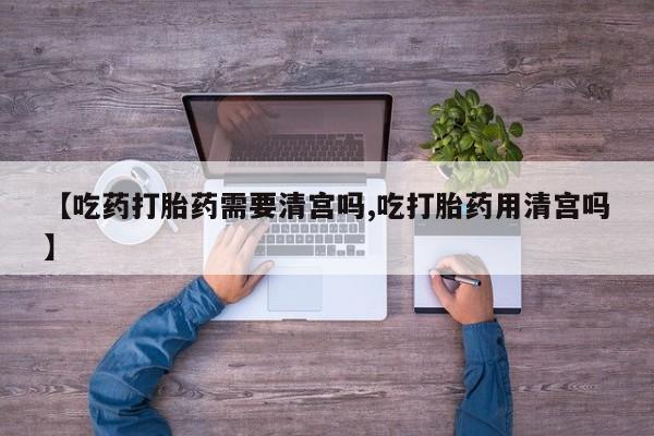 米非米索私人微信【吃药打胎药需要清宫吗,吃打胎药用清宫吗】
