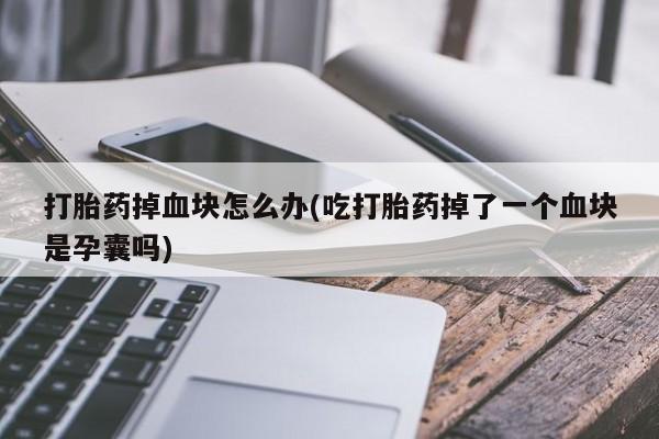 米非米索私人微信打胎药掉血块怎么办(吃打胎药掉了一个血块是孕囊吗)