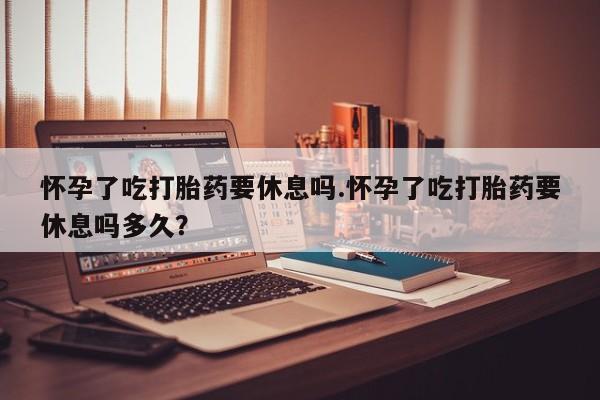米非米索私人微信怀孕了吃打胎药要休息吗.怀孕了吃打胎药要休息吗多久？