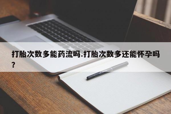 米非米索私人微信打胎次数多能药流吗.打胎次数多还能怀孕吗？