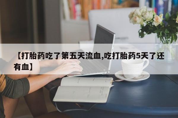 米非米索私人微信【打胎药吃了第五天流血,吃打胎药5天了还有血】