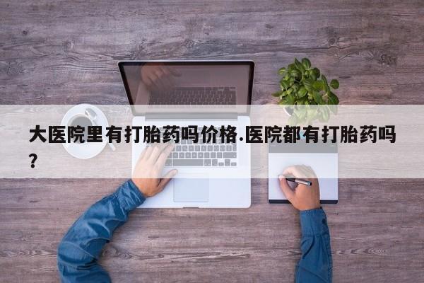 米非米索私人微信大医院里有打胎药吗价格.医院都有打胎药吗？