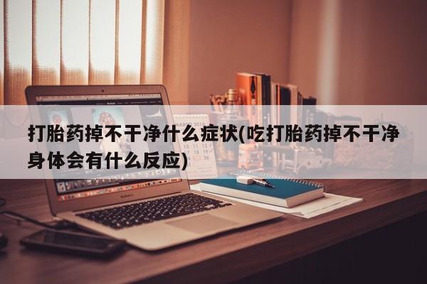 米非米索私人微信打胎药掉不干净什么症状(吃打胎药掉不干净身体会有什么反应)