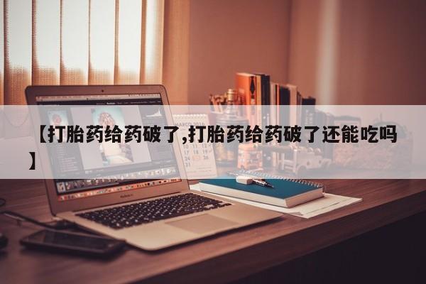 米非米索私人微信【打胎药给药破了,打胎药给药破了还能吃吗】