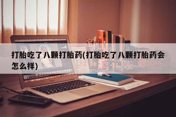 米非米索私人微信打胎吃了八颗打胎药(打胎吃了八颗打胎药会怎么样)