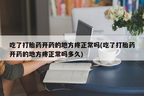 米非米索私人微信吃了打胎药开药的地方疼正常吗(吃了打胎药开药的地方疼正常吗多久)