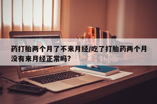 米非米索私人微信药打胎两个月了不来月经/吃了打胎药两个月没有来月经正常吗?