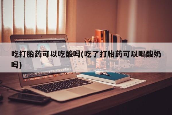 米非米索私人微信吃打胎药可以吃酸吗(吃了打胎药可以喝酸奶吗)
