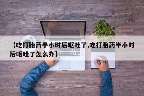 米非米索私人微信【吃打胎药半小时后呕吐了,吃打胎药半小时后呕吐了怎么办】