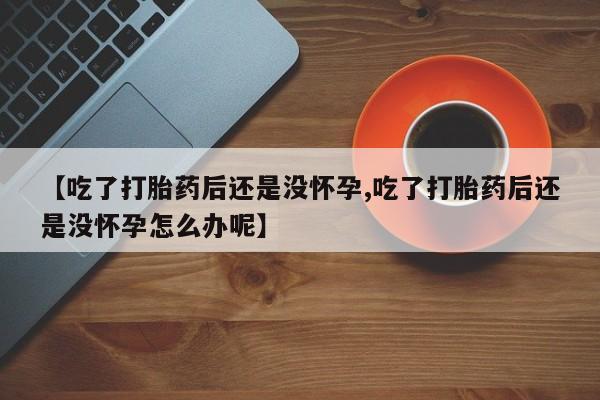 米非米索私人微信【吃了打胎药后还是没怀孕,吃了打胎药后还是没怀孕怎么办呢】